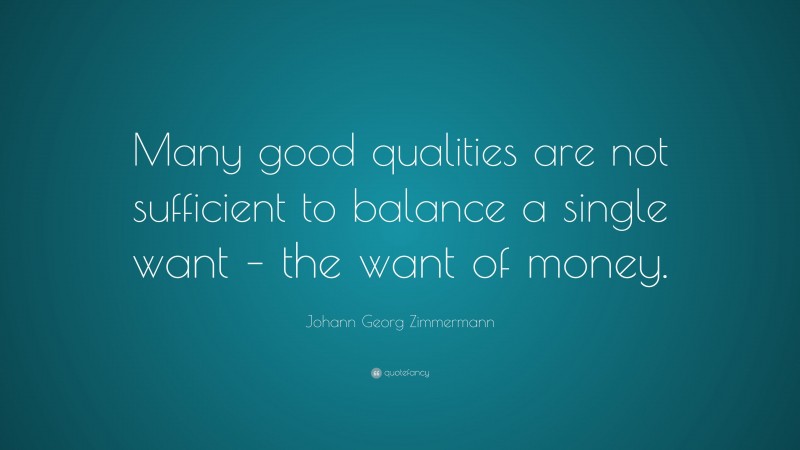 Johann Georg Zimmermann Quote: “Many good qualities are not sufficient to balance a single want – the want of money.”