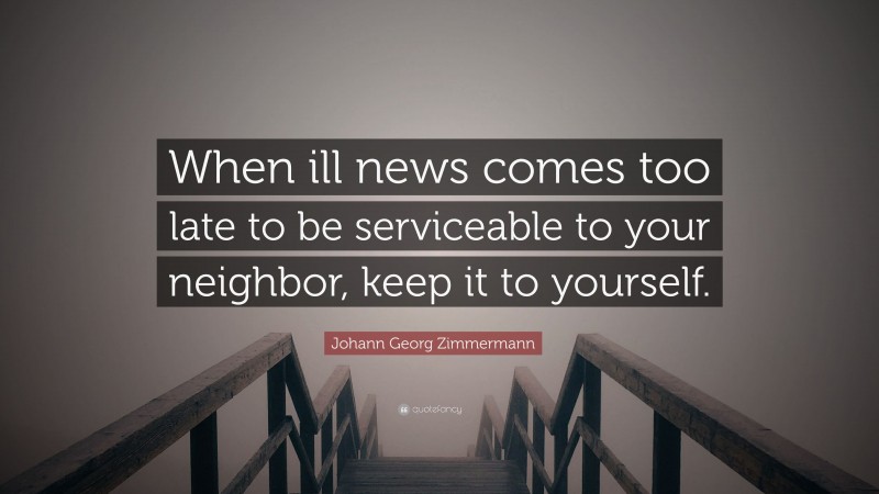 Johann Georg Zimmermann Quote: “When ill news comes too late to be serviceable to your neighbor, keep it to yourself.”