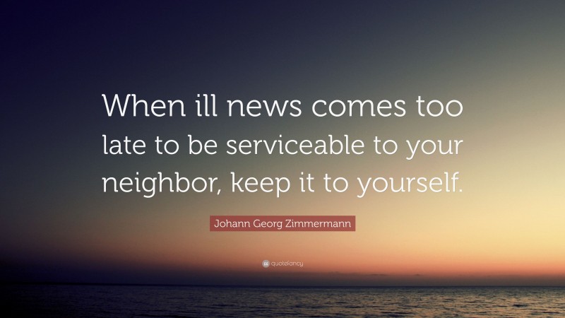 Johann Georg Zimmermann Quote: “When ill news comes too late to be serviceable to your neighbor, keep it to yourself.”