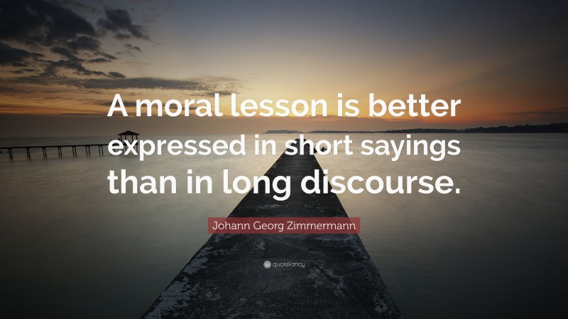 Johann Georg Zimmermann Quote: “A moral lesson is better expressed in short sayings than in long discourse.”