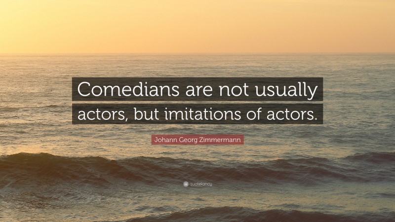 Johann Georg Zimmermann Quote: “Comedians are not usually actors, but imitations of actors.”
