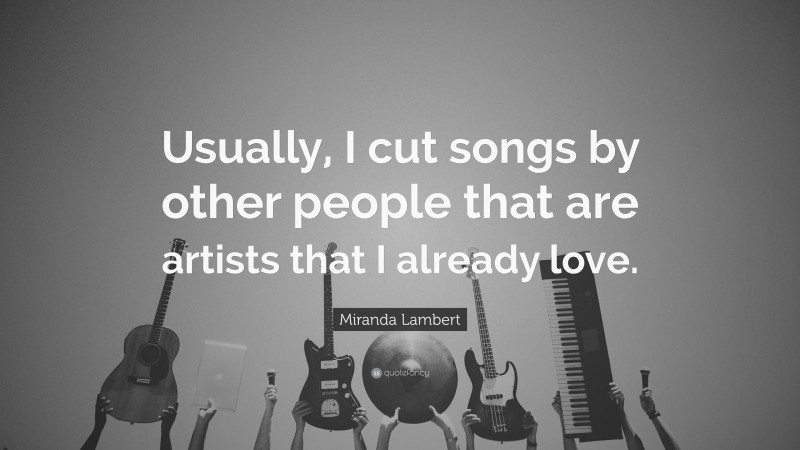 Miranda Lambert Quote: “Usually, I cut songs by other people that are artists that I already love.”