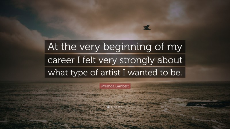 Miranda Lambert Quote: “At the very beginning of my career I felt very strongly about what type of artist I wanted to be.”