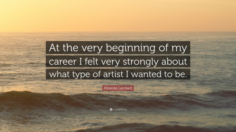 Miranda Lambert Quote: “At the very beginning of my career I felt very strongly about what type of artist I wanted to be.”