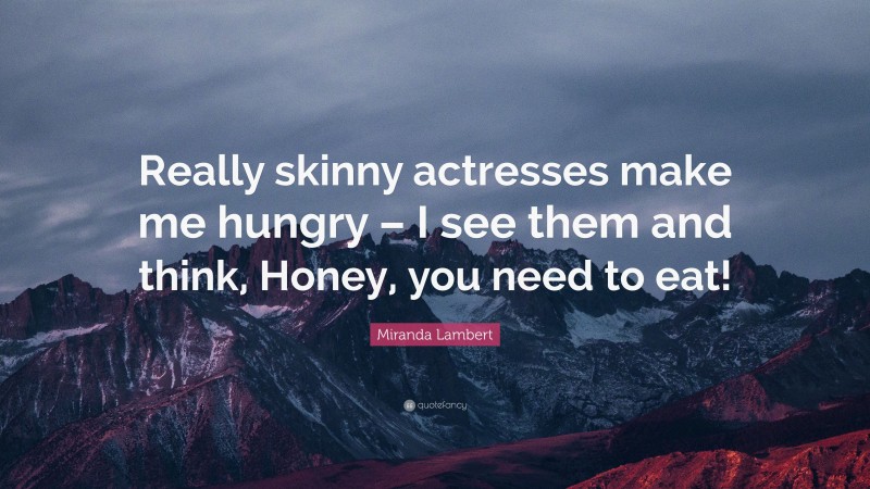 Miranda Lambert Quote: “Really skinny actresses make me hungry – I see them and think, Honey, you need to eat!”
