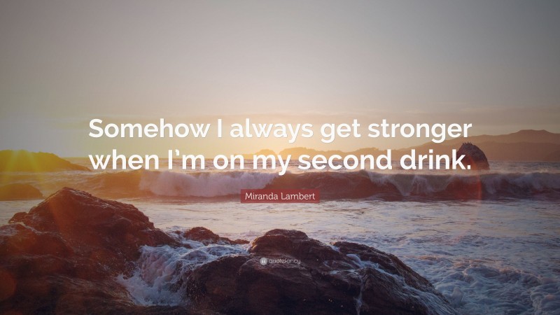 Miranda Lambert Quote: “Somehow I always get stronger when I’m on my second drink.”