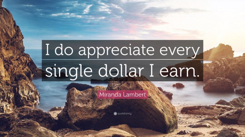 Miranda Lambert Quote: “I do appreciate every single dollar I earn.”