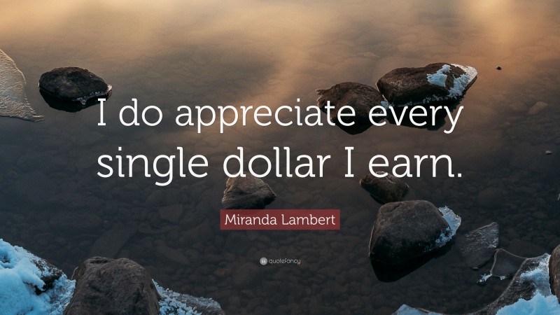 Miranda Lambert Quote: “I do appreciate every single dollar I earn.”