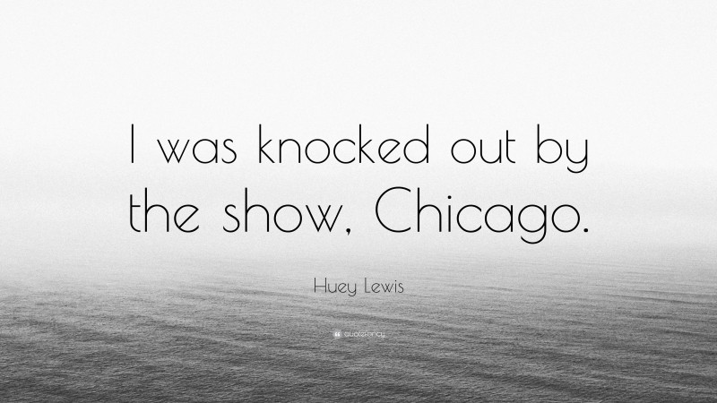 Huey Lewis Quote: “I was knocked out by the show, Chicago.”
