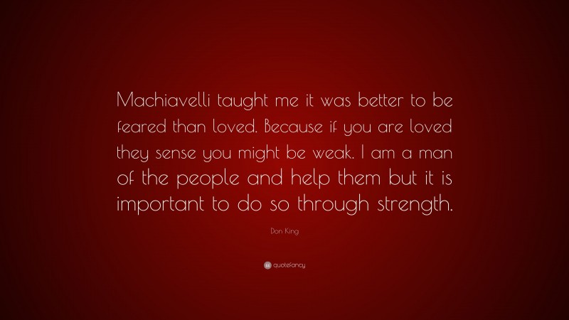 Don King Quote: “Machiavelli taught me it was better to be feared than loved. Because if you are loved they sense you might be weak. I am a man of the people and help them but it is important to do so through strength.”