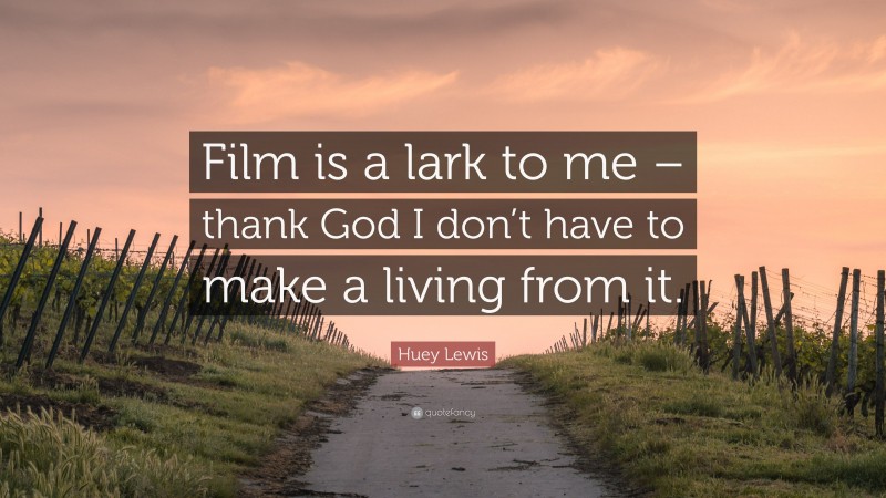 Huey Lewis Quote: “Film is a lark to me – thank God I don’t have to make a living from it.”