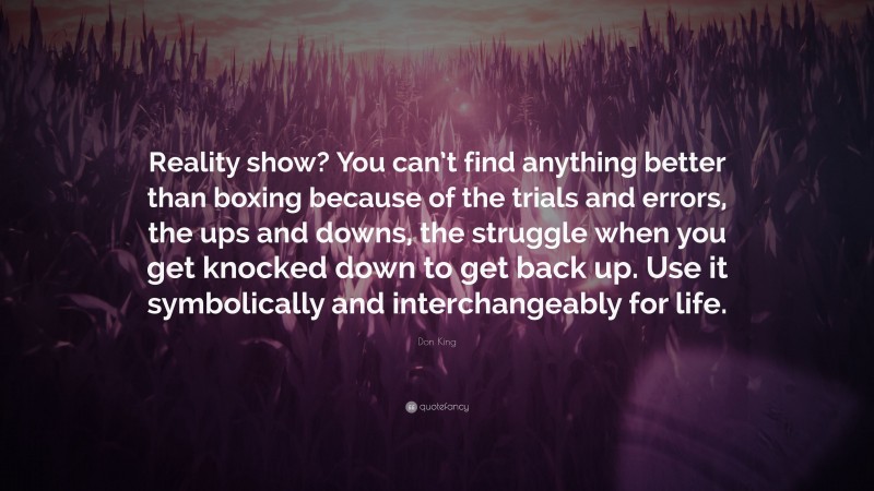 Don King Quote: “Reality show? You can’t find anything better than boxing because of the trials and errors, the ups and downs, the struggle when you get knocked down to get back up. Use it symbolically and interchangeably for life.”