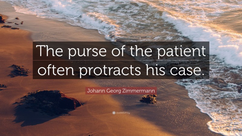 Johann Georg Zimmermann Quote: “The purse of the patient often protracts his case.”
