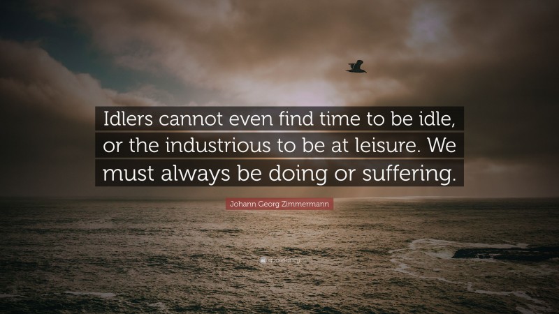 Johann Georg Zimmermann Quote: “Idlers cannot even find time to be idle, or the industrious to be at leisure. We must always be doing or suffering.”