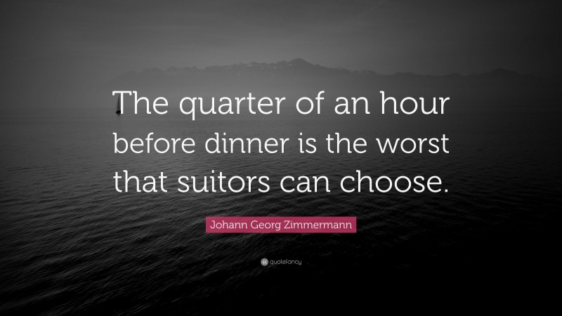 Johann Georg Zimmermann Quote: “The quarter of an hour before dinner is the worst that suitors can choose.”