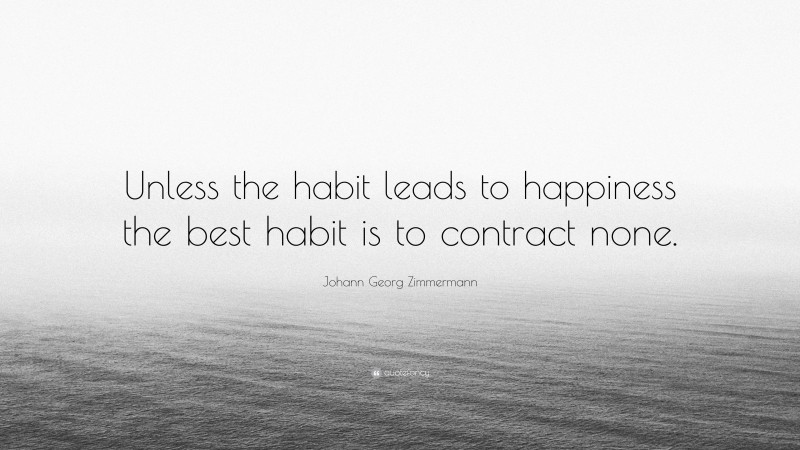 Johann Georg Zimmermann Quote: “Unless the habit leads to happiness the best habit is to contract none.”