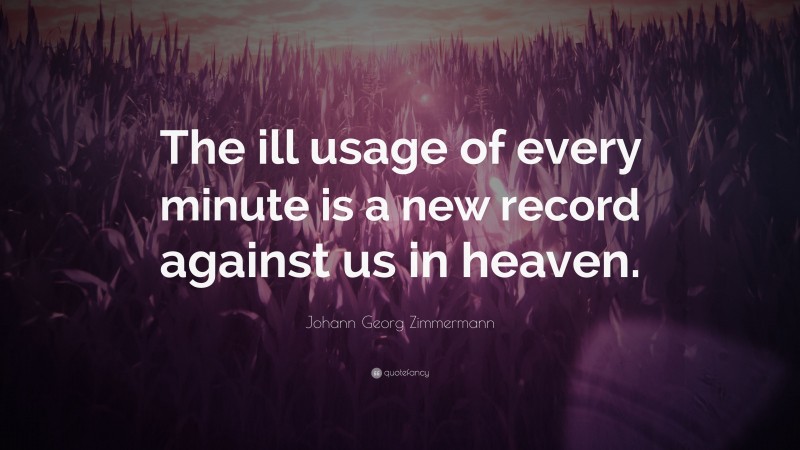 Johann Georg Zimmermann Quote: “The ill usage of every minute is a new record against us in heaven.”
