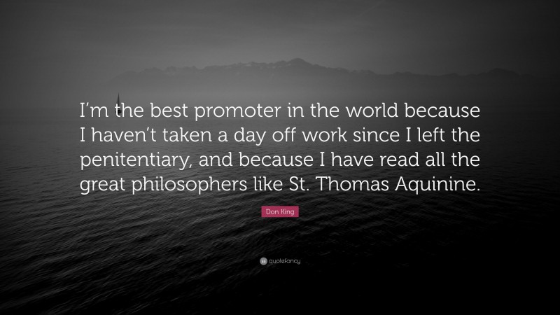 Don King Quote: “I’m the best promoter in the world because I haven’t taken a day off work since I left the penitentiary, and because I have read all the great philosophers like St. Thomas Aquinine.”