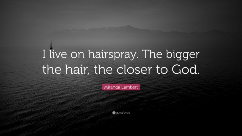 Miranda Lambert Quote: “I live on hairspray. The bigger the hair, the closer to God.”