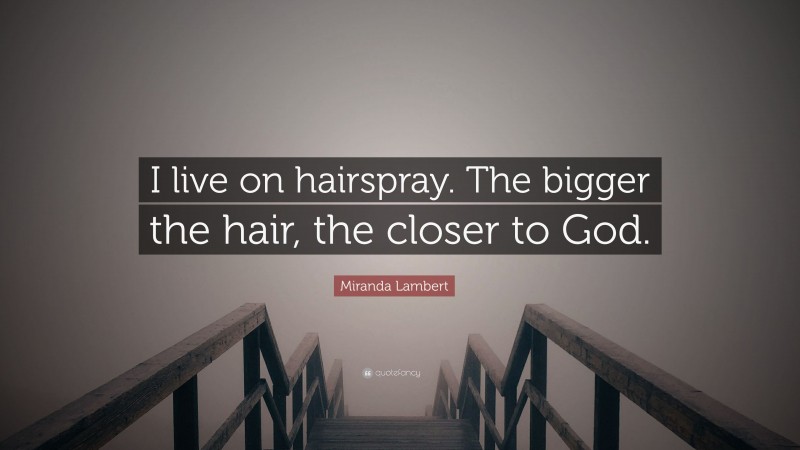 Miranda Lambert Quote: “I live on hairspray. The bigger the hair, the closer to God.”