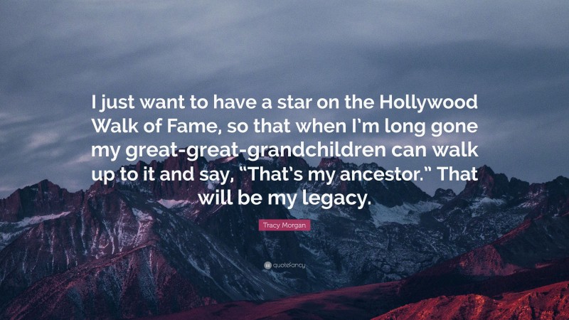 Tracy Morgan Quote: “I just want to have a star on the Hollywood Walk of Fame, so that when I’m long gone my great-great-grandchildren can walk up to it and say, “That’s my ancestor.” That will be my legacy.”