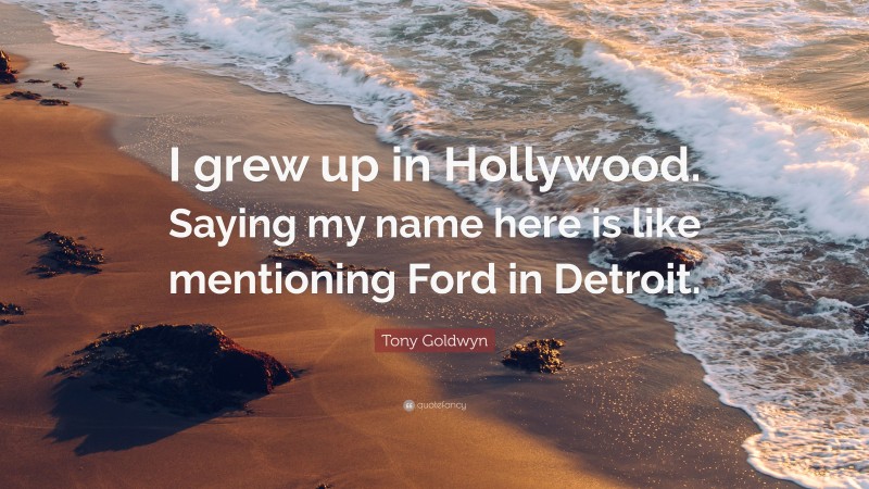 Tony Goldwyn Quote: “I grew up in Hollywood. Saying my name here is like mentioning Ford in Detroit.”