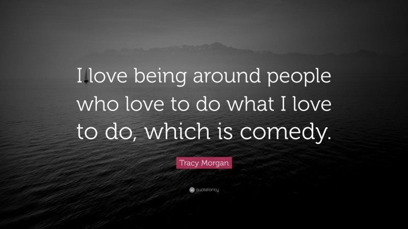 Tracy Morgan Quote: “I love being around people who love to do what I love to do, which is comedy.”