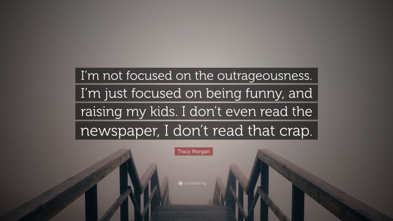 Tracy Morgan Quote: “I’m not focused on the outrageousness. I’m just focused on being funny, and raising my kids. I don’t even read the newspaper, I don’t read that crap.”