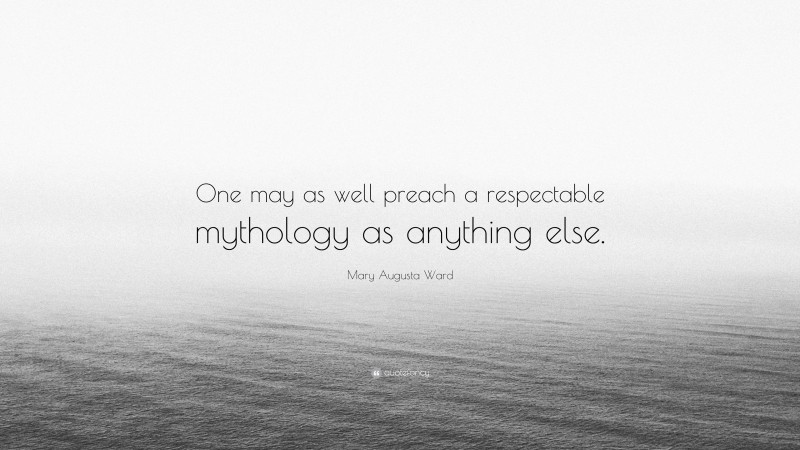 Mary Augusta Ward Quote: “One may as well preach a respectable mythology as anything else.”