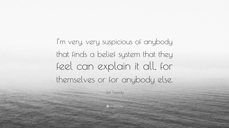 Jeff Tweedy Quote: “I’m very, very suspicious of anybody that finds a belief system that they feel can explain it all, for themselves or for anybody else.”