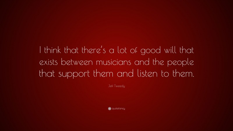 Jeff Tweedy Quote: “I think that there’s a lot of good will that exists between musicians and the people that support them and listen to them.”