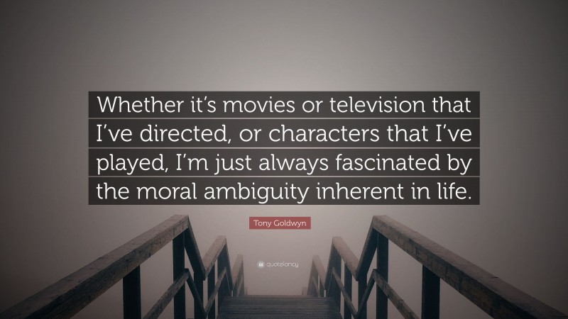 Tony Goldwyn Quote: “Whether it’s movies or television that I’ve directed, or characters that I’ve played, I’m just always fascinated by the moral ambiguity inherent in life.”