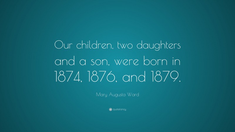 Mary Augusta Ward Quote: “Our children, two daughters and a son, were born in 1874, 1876, and 1879.”