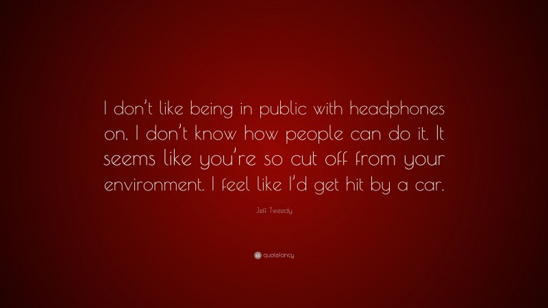 Jeff Tweedy Quote: “I don’t like being in public with headphones on. I don’t know how people can do it. It seems like you’re so cut off from your environment. I feel like I’d get hit by a car.”