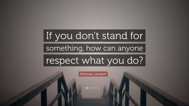 Miranda Lambert Quote: “If you don’t stand for something, how can anyone respect what you do?”