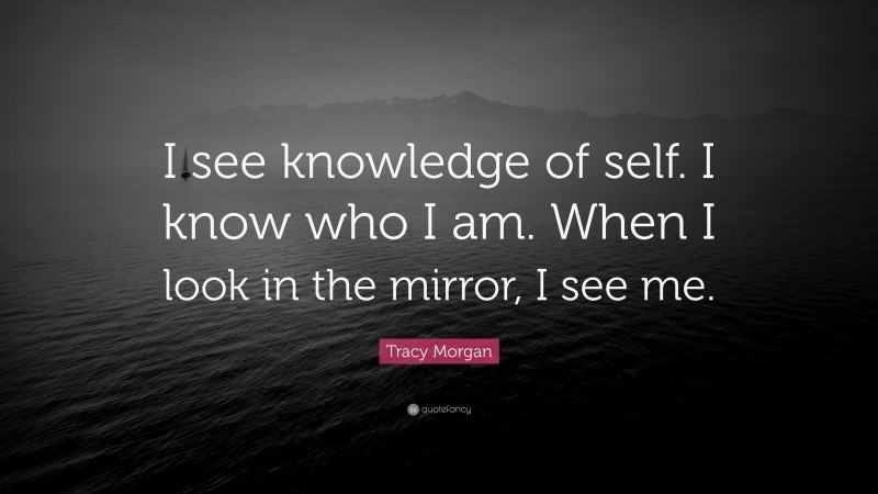 Tracy Morgan Quote: “I see knowledge of self. I know who I am. When I look in the mirror, I see me.”