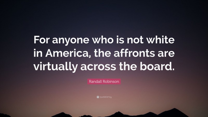 Randall Robinson Quote: “For anyone who is not white in America, the affronts are virtually across the board.”