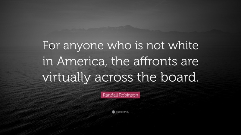 Randall Robinson Quote: “For anyone who is not white in America, the affronts are virtually across the board.”