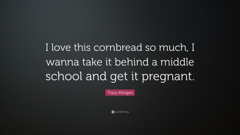 Tracy Morgan Quote: “I love this cornbread so much, I wanna take it behind a middle school and get it pregnant.”