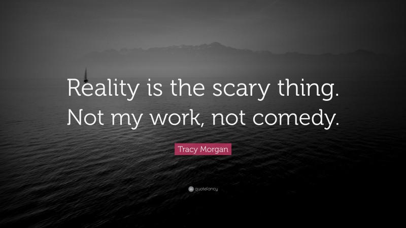 Tracy Morgan Quote: “Reality is the scary thing. Not my work, not comedy.”