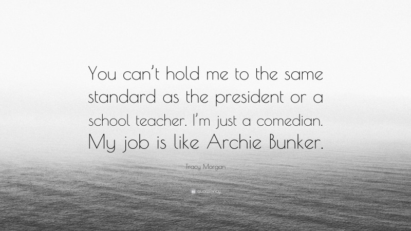 Tracy Morgan Quote: “You can’t hold me to the same standard as the president or a school teacher. I’m just a comedian. My job is like Archie Bunker.”