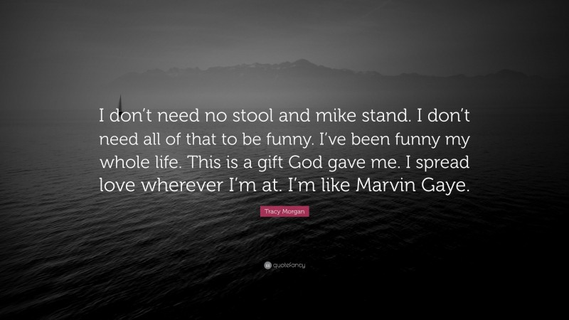 Tracy Morgan Quote: “I don’t need no stool and mike stand. I don’t need all of that to be funny. I’ve been funny my whole life. This is a gift God gave me. I spread love wherever I’m at. I’m like Marvin Gaye.”