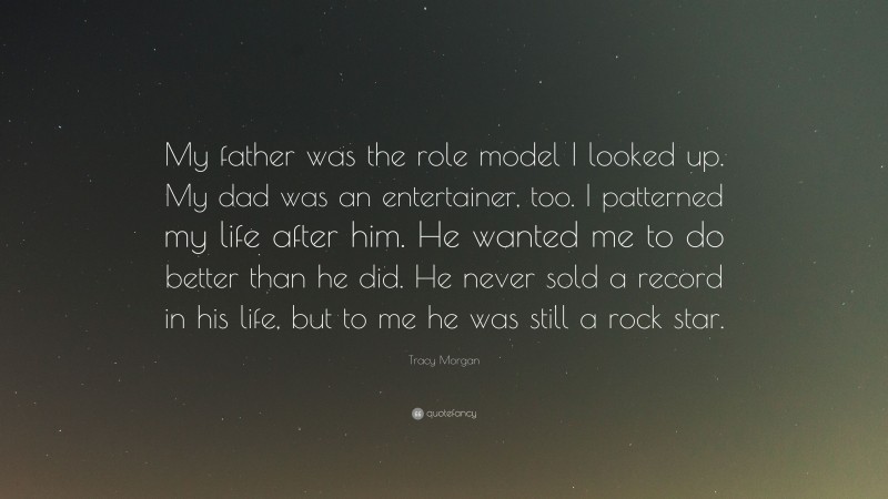 Tracy Morgan Quote: “My father was the role model I looked up. My dad was an entertainer, too. I patterned my life after him. He wanted me to do better than he did. He never sold a record in his life, but to me he was still a rock star.”
