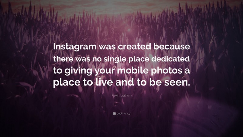 Kevin Systrom Quote: “Instagram was created because there was no single place dedicated to giving your mobile photos a place to live and to be seen.”