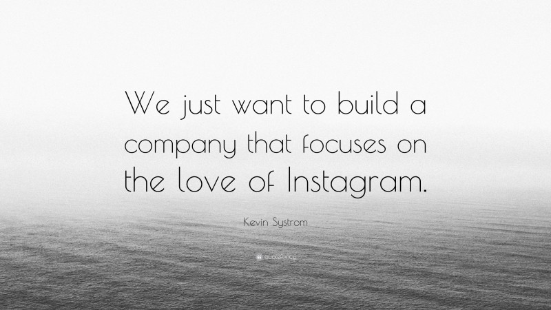 Kevin Systrom Quote: “We just want to build a company that focuses on the love of Instagram.”