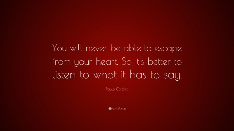 Paulo Coelho Quote: “You will never be able to escape from your heart. So it’s better to listen to what it has to say.”
