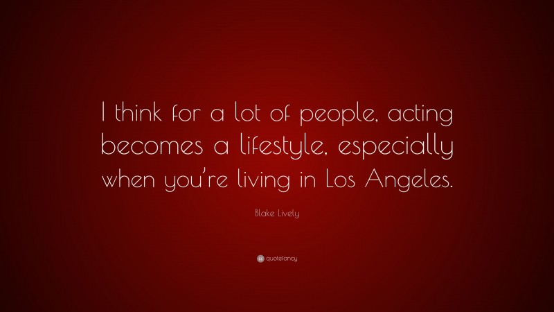 Blake Lively Quote: “I think for a lot of people, acting becomes a lifestyle, especially when you’re living in Los Angeles.”