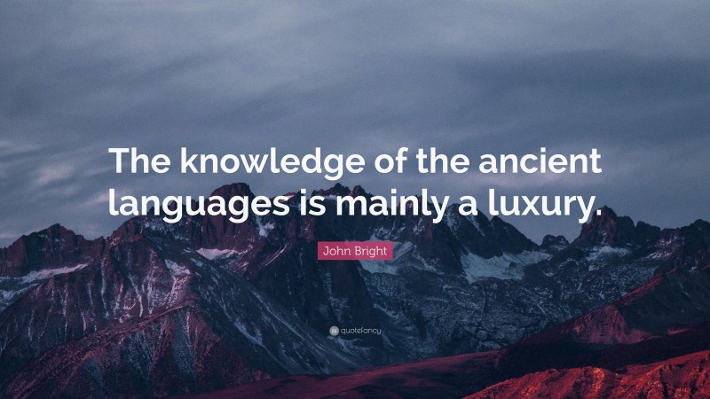 John Bright Quote: “The knowledge of the ancient languages is mainly a luxury.”