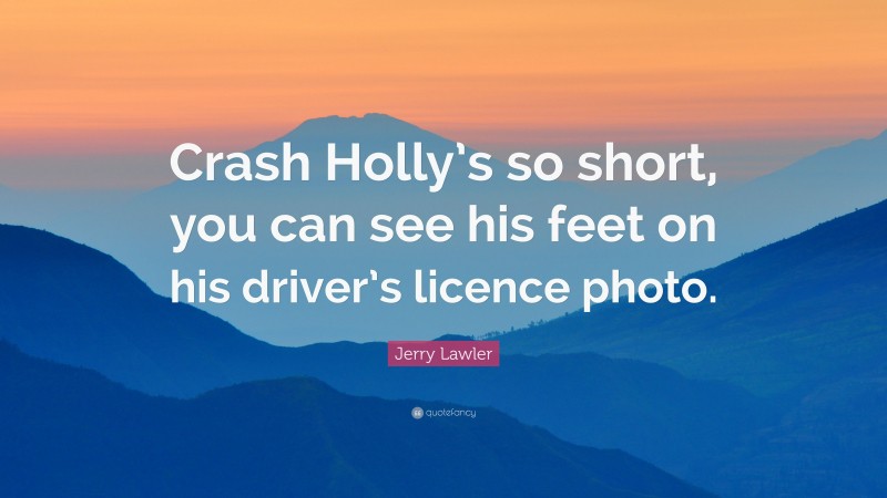 Jerry Lawler Quote: “Crash Holly’s so short, you can see his feet on his driver’s licence photo.”