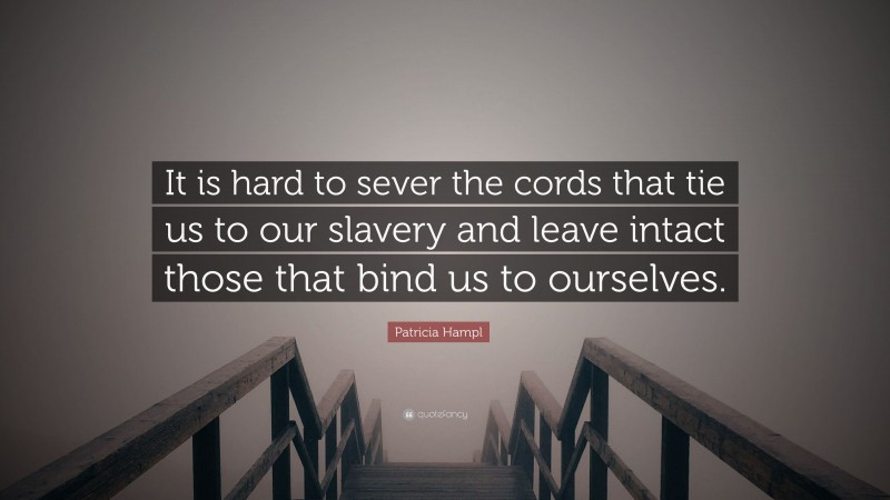 Patricia Hampl Quote: “It is hard to sever the cords that tie us to our slavery and leave intact those that bind us to ourselves.”